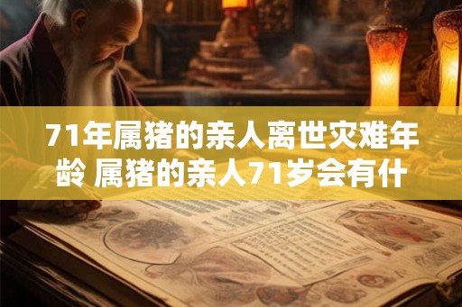 71年属猪的亲人离世灾难年龄 属猪的亲人71岁会有什么灾难 71年属猪的亲人离世灾难年龄 属猪的亲人71岁会有什么灾难