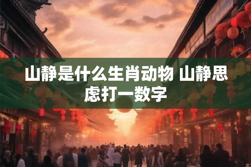 山静是什么生肖动物 山静思虑打一数字