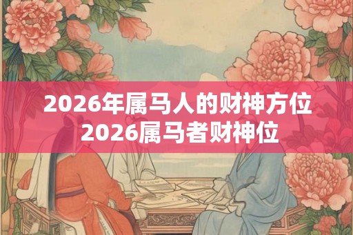 2026年属马人的财神方位 2026属马者财神位