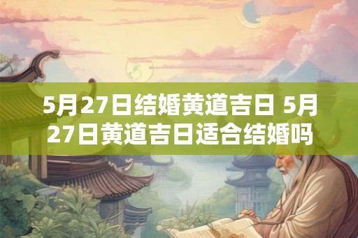5月27日结婚黄道吉日 5月27日黄道吉日适合结婚吗 5月27日结婚黄道吉日 5月27日黄道吉日适合结婚吗