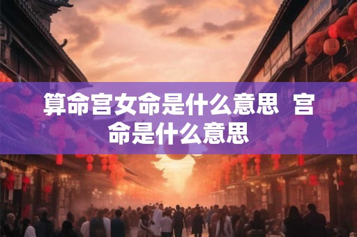 算命宫女命是什么意思  宫命是什么意思