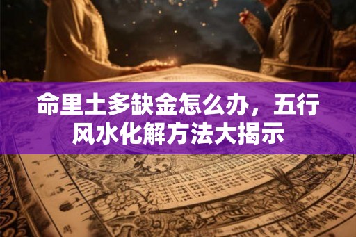 命里土多缺金怎么办，五行风水化解方法大揭示