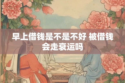 早上借钱是不是不好 被借钱会走衰运吗