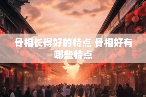 骨相长得好的特点 骨相好有哪些特点