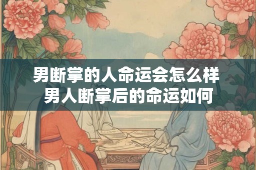 男断掌的人命运会怎么样 男人断掌后的命运如何