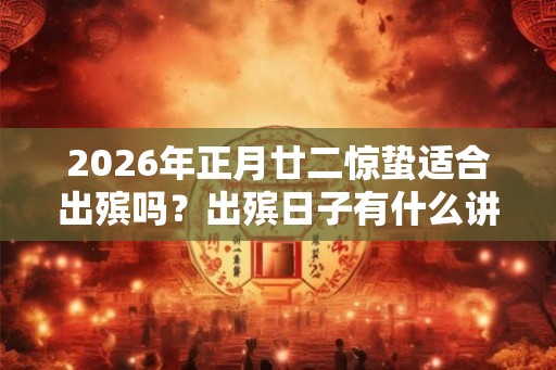 2026年正月廿二惊蛰适合出殡吗？出殡日子有什么讲究？