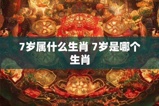 7岁属什么生肖 7岁是哪个生肖