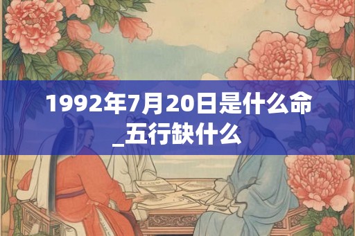 1992年7月20日是什么命_五行缺什么 1992年7月20日是什么命_五行缺什么