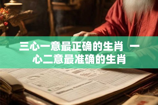 三心一意最正确的生肖  一心二意最准确的生肖
