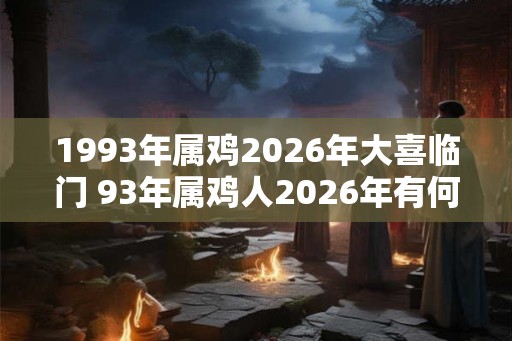 1993年属鸡2026年大喜临门 93年属鸡人2026年有何喜事发生
