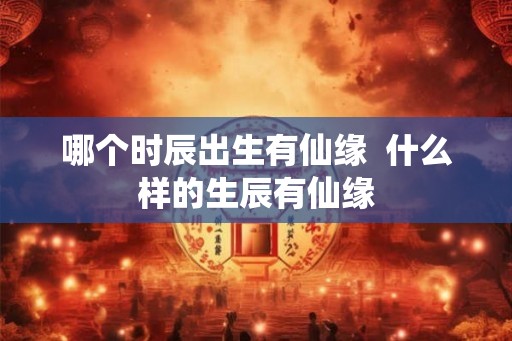 哪个时辰出生有仙缘  什么样的生辰有仙缘