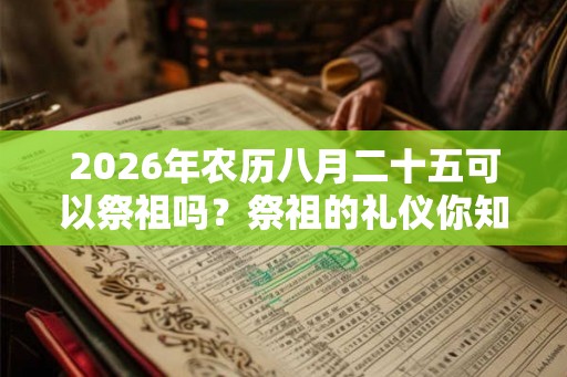 2026年农历八月二十五可以祭祖吗？祭祖的礼仪你知道吗？