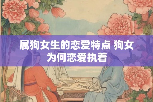 属狗女生的恋爱特点 狗女为何恋爱执着 属狗女生的恋爱特点 狗女为何恋爱执着