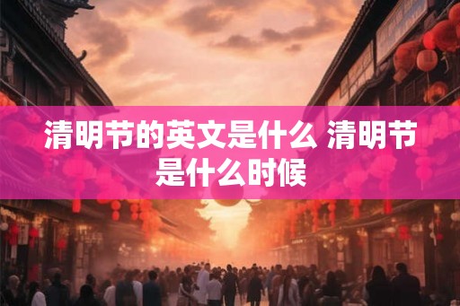 清明节的英文是什么 清明节是什么时候 清明节的英文是什么 清明节是什么时候