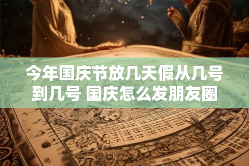 今年国庆节放几天假从几号到几号 国庆怎么发朋友圈