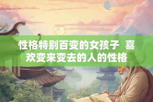 性格特别百变的女孩子  喜欢变来变去的人的性格