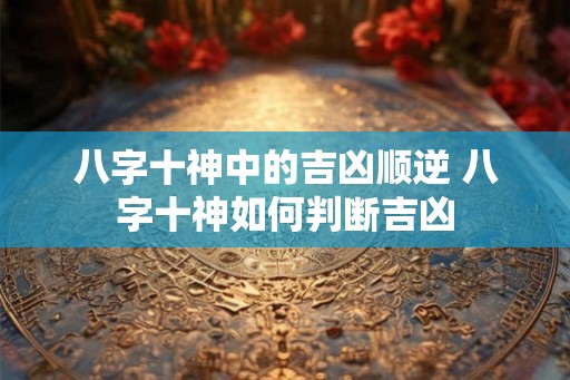 八字十神中的吉凶顺逆 八字十神如何判断吉凶
