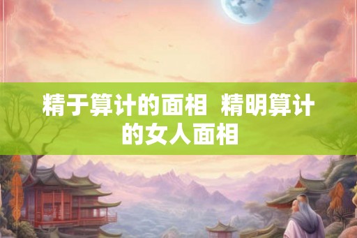 精于算计的面相  精明算计的女人面相