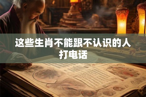 这些生肖不能跟不认识的人打电话