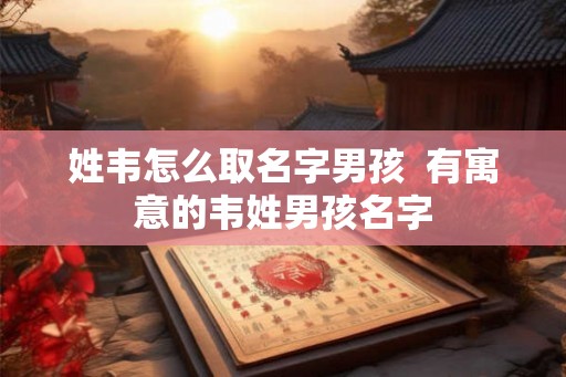 姓韦怎么取名字男孩  有寓意的韦姓男孩名字