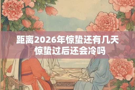 距离2026年惊蛰还有几天 惊蛰过后还会冷吗 距离2026年惊蛰还有几天 惊蛰过后还会冷吗