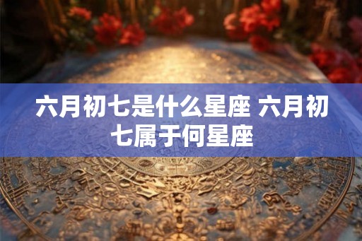 六月初七是什么星座 六月初七属于何星座
