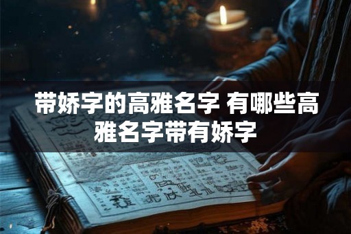 带娇字的高雅名字 有哪些高雅名字带有娇字