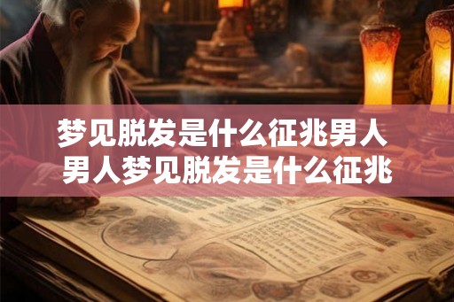 梦见脱发是什么征兆男人 男人梦见脱发是什么征兆