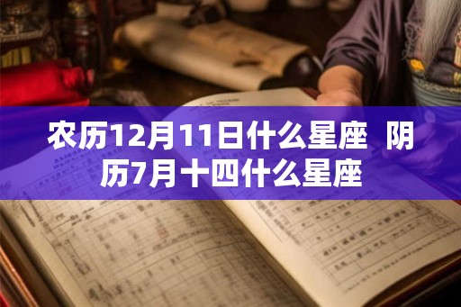 农历12月11日什么星座  阴历7月十四什么星座