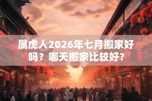 属虎人2026年七月搬家好吗？哪天搬家比较好？