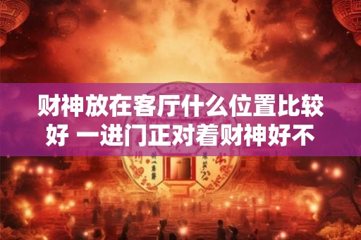 财神放在客厅什么位置比较好 一进门正对着财神好不好