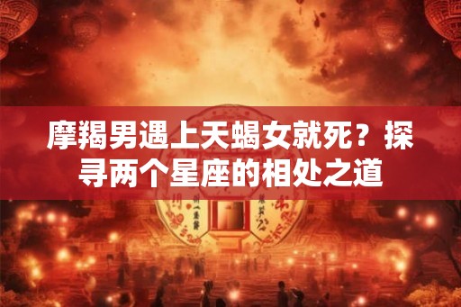 摩羯男遇上天蝎女就死？探寻两个星座的相处之道