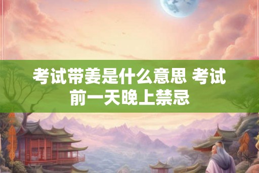 考试带姜是什么意思 考试前一天晚上禁忌