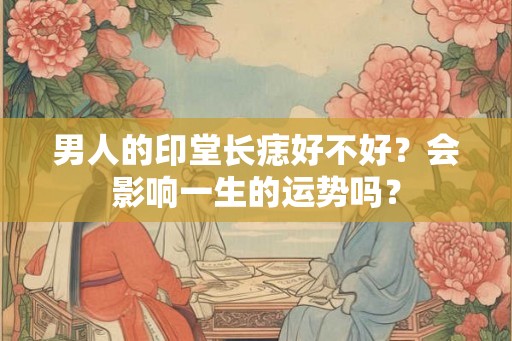 男人的印堂长痣好不好？会影响一生的运势吗？