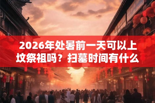 2026年处暑前一天可以上坟祭祖吗？扫墓时间有什么讲究？