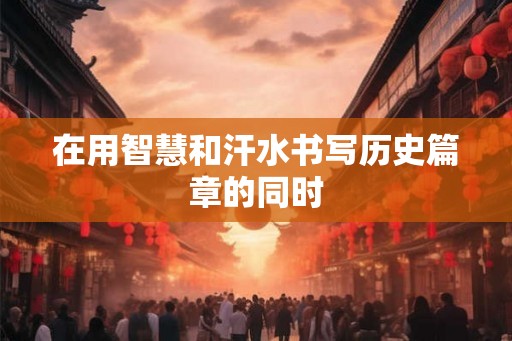 在用智慧和汗水书写历史篇章的同时 在用智慧和汗水书写历史篇章的同时