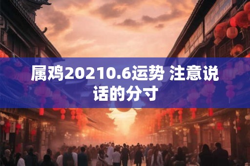 属鸡20210.6运势 注意说话的分寸