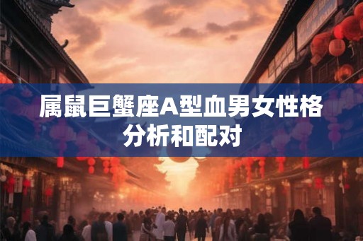 属鼠巨蟹座A型血男女性格分析和配对