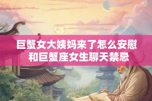 巨蟹女大姨妈来了怎么安慰  和巨蟹座女生聊天禁忌