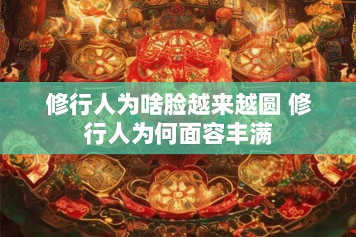 修行人为啥脸越来越圆 修行人为何面容丰满 修行人为啥脸越来越圆 修行人为何面容丰满