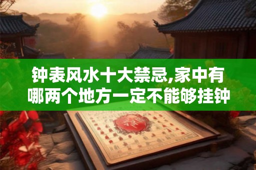 钟表风水十大禁忌,家中有哪两个地方一定不能够挂钟表？