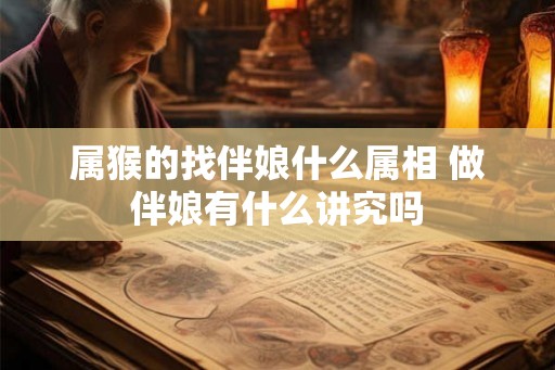 属猴的找伴娘什么属相 做伴娘有什么讲究吗 属猴的找伴娘什么属相 做伴娘有什么讲究吗