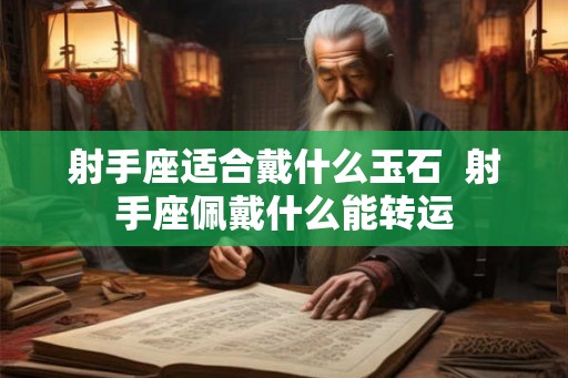射手座适合戴什么玉石  射手座佩戴什么能转运