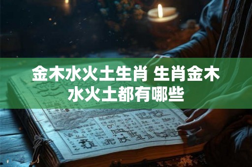 金木水火土生肖 生肖金木水火土都有哪些