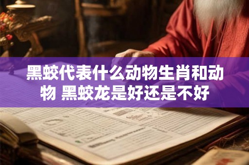 黑蛟代表什么动物生肖和动物 黑蛟龙是好还是不好 黑蛟代表什么动物生肖和动物 黑蛟龙是好还是不好