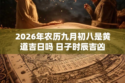 2026年农历九月初八是黄道吉日吗 日子时辰吉凶 2026年农历九月初八是黄道吉日吗 日子时辰吉凶