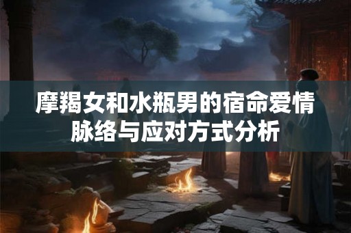 摩羯女和水瓶男的宿命爱情脉络与应对方式分析