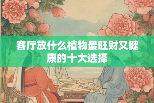 客厅放什么植物最旺财又健康的十大选择