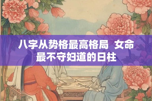 八字从势格最高格局  女命最不守妇道的日柱