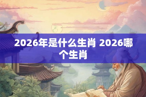 2026年是什么生肖 2026哪个生肖 2026年是什么生肖 2026哪个生肖
